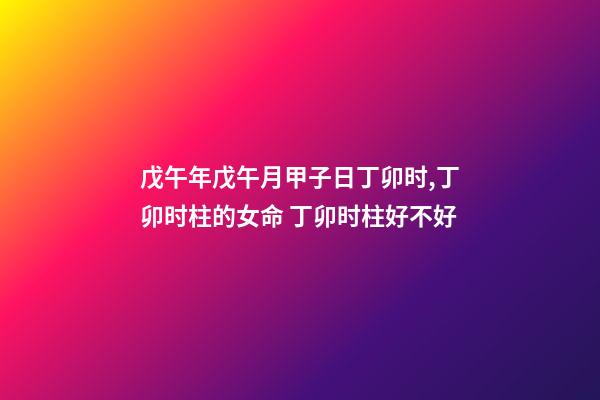 戊午年戊午月甲子日丁卯时,丁卯时柱的女命 丁卯时柱好不好-第1张-观点-玄机派